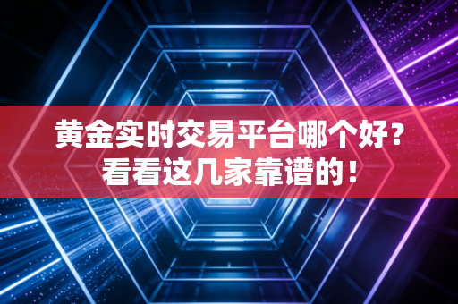 黄金实时交易平台哪个好？看看这几家靠谱的！
