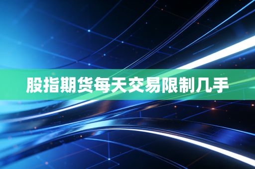 股指期货每天交易限制几手