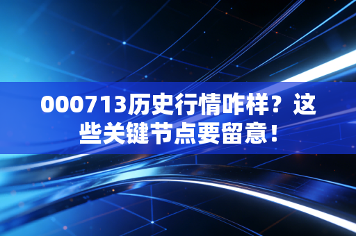 000713历史行情咋样？这些关键节点要留意！
