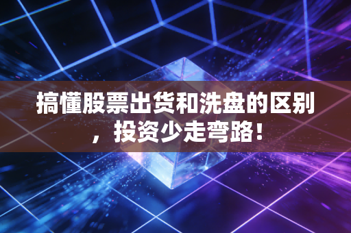 搞懂股票出货和洗盘的区别，投资少走弯路！