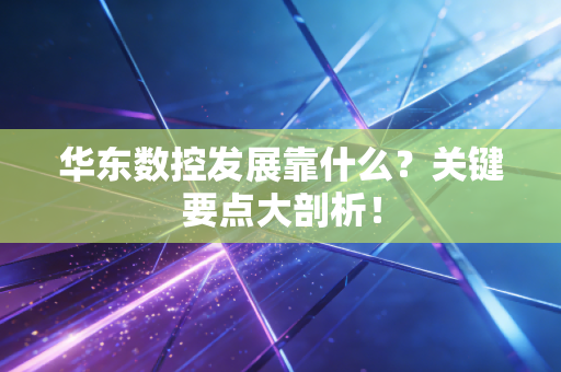 华东数控发展靠什么？关键要点大剖析！