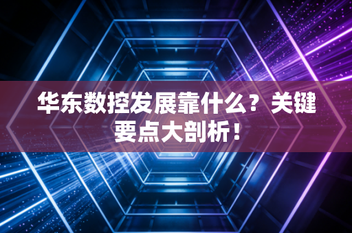 华东数控发展靠什么？关键要点大剖析！