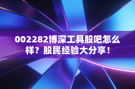 002282博深工具股吧怎么样？股民经验大分享！