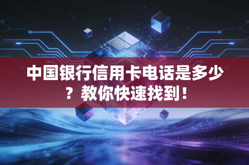 中国银行信用卡电话是多少？教你快速找到！