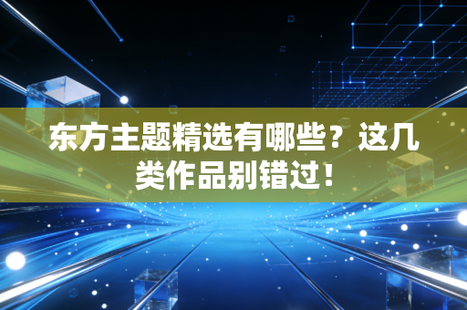 东方主题精选有哪些？这几类作品别错过！