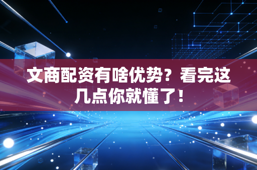 文商配资有啥优势？看完这几点你就懂了！