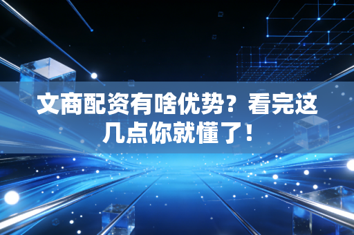 文商配资有啥优势？看完这几点你就懂了！