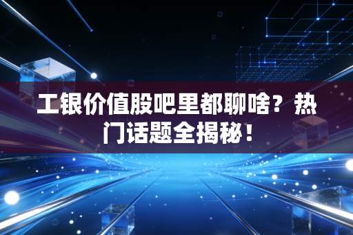 工银价值股吧里都聊啥？热门话题全揭秘！