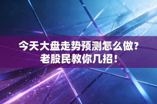 今天大盘走势预测怎么做？老股民教你几招！
