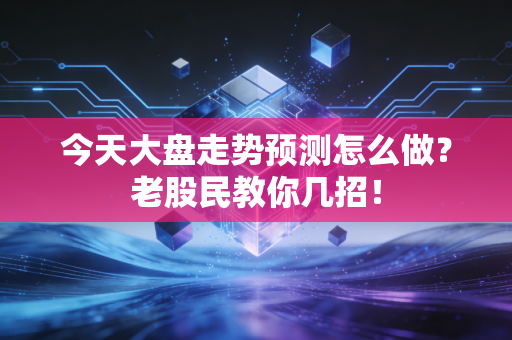 今天大盘走势预测怎么做？老股民教你几招！