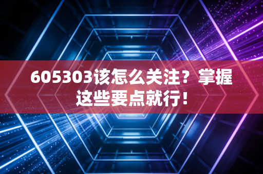 605303该怎么关注？掌握这些要点就行！