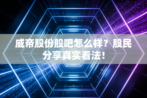 威帝股份股吧怎么样？股民分享真实看法！