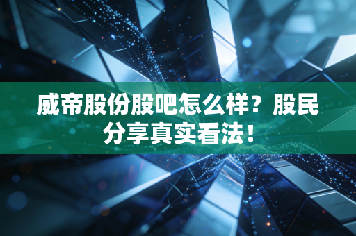 威帝股份股吧怎么样？股民分享真实看法！