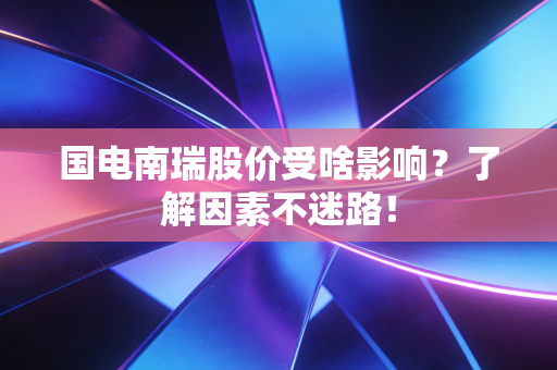 国电南瑞股价受啥影响？了解因素不迷路！