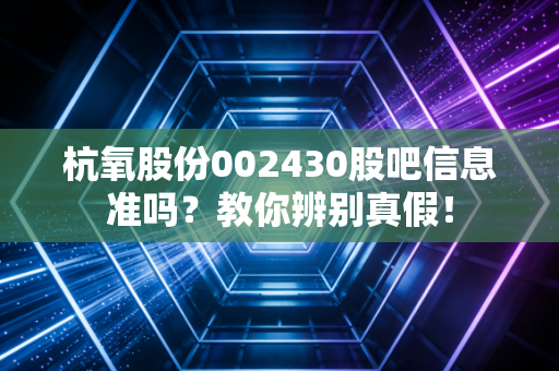 杭氧股份002430股吧信息准吗？教你辨别真假！