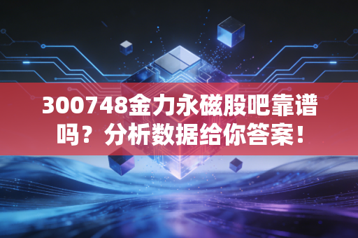 300748金力永磁股吧靠谱吗？分析数据给你答案！