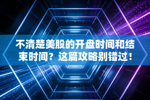 不清楚美股的开盘时间和结束时间？这篇攻略别错过！
