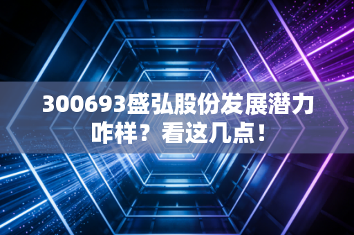 300693盛弘股份发展潜力咋样？看这几点！