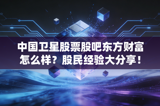 中国卫星股票股吧东方财富怎么样？股民经验大分享！