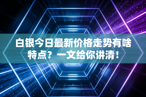 白银今日最新价格走势有啥特点？一文给你讲清！