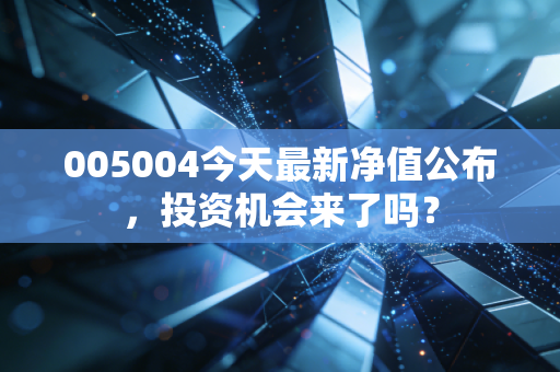 005004今天最新净值公布，投资机会来了吗？