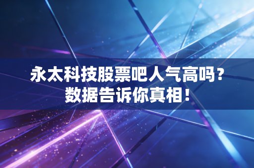 永太科技股票吧人气高吗？数据告诉你真相！