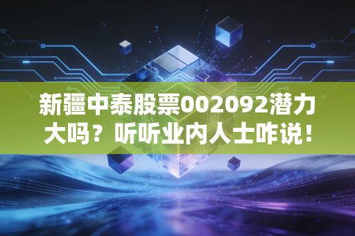 新疆中泰股票002092潜力大吗？听听业内人士咋说！