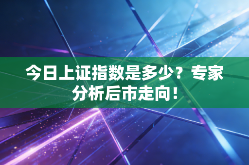 今日上证指数是多少？专家分析后市走向！