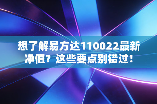 想了解易方达110022最新净值？这些要点别错过！
