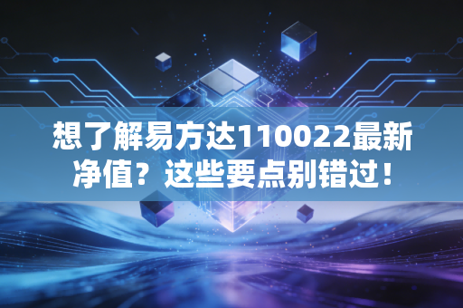 想了解易方达110022最新净值？这些要点别错过！