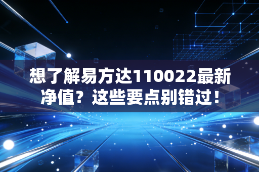 想了解易方达110022最新净值？这些要点别错过！