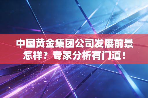 中国黄金集团公司发展前景怎样？专家分析有门道！