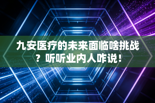 九安医疗的未来面临啥挑战？听听业内人咋说！