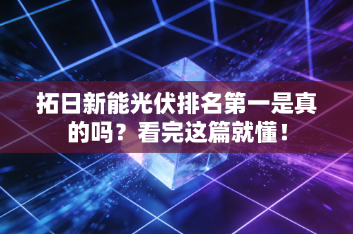 拓日新能光伏排名第一是真的吗？看完这篇就懂！