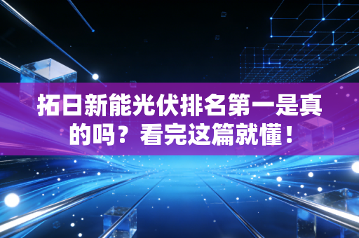 拓日新能光伏排名第一是真的吗？看完这篇就懂！