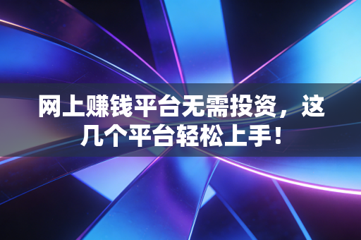 网上赚钱平台无需投资,这几个平台轻松上手!