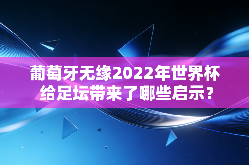 葡萄牙无缘2022年世界杯 给足坛带来了哪些启示？
