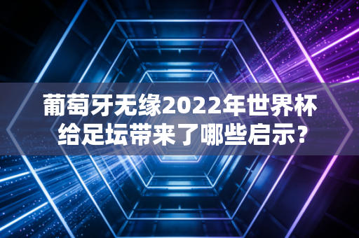 葡萄牙无缘2022年世界杯 给足坛带来了哪些启示？