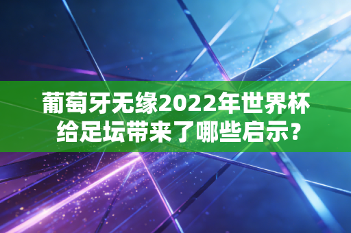 葡萄牙无缘2022年世界杯 给足坛带来了哪些启示？