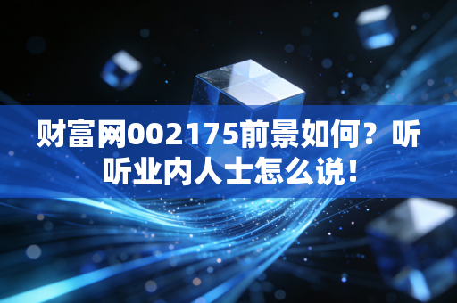 财富网002175前景如何？听听业内人士怎么说！