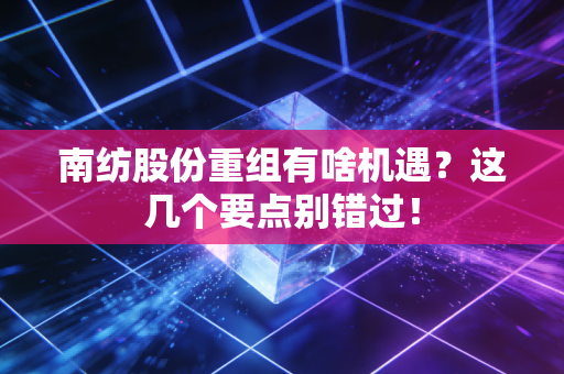 南纺股份重组有啥机遇？这几个要点别错过！