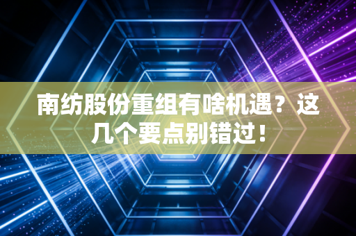 南纺股份重组有啥机遇？这几个要点别错过！