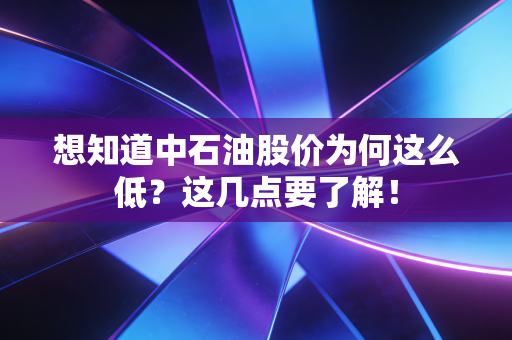 想知道中石油股价为何这么低？这几点要了解！