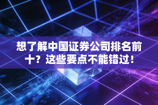 想了解中国证券公司排名前十?这些要点不能错过!