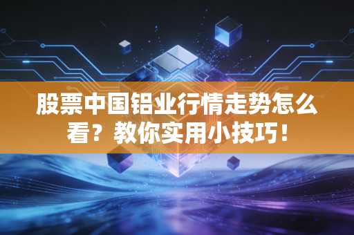 股票中国铝业行情走势怎么看？教你实用小技巧！