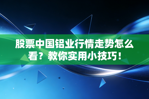 股票中国铝业行情走势怎么看？教你实用小技巧！