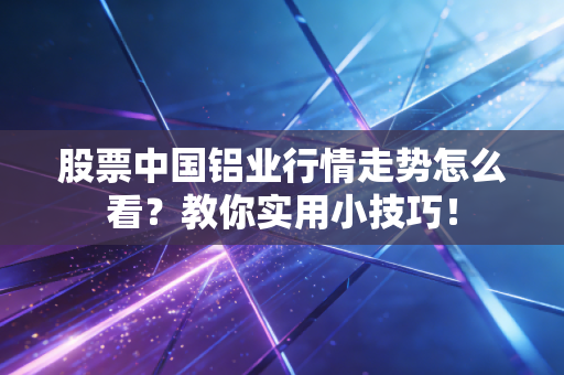 股票中国铝业行情走势怎么看?教你实用小技巧!