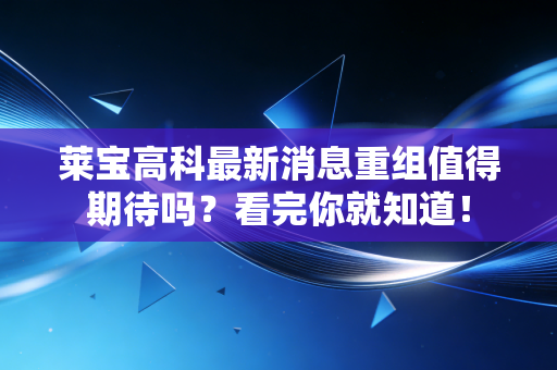 莱宝高科最新消息重组值得期待吗？看完你就知道！