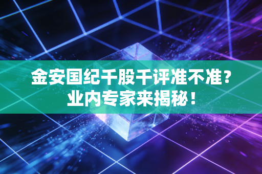 金安国纪千股千评准不准？业内专家来揭秘！