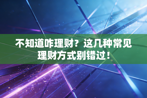 不知道咋理财？这几种常见理财方式别错过！